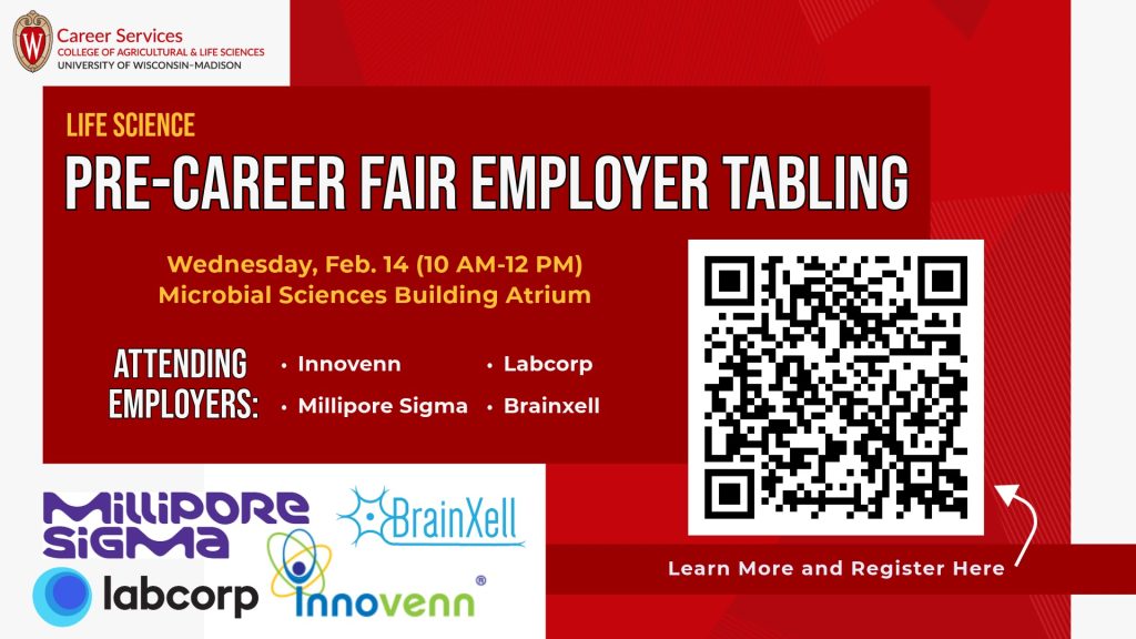 Stop by and chat with select companies attending the Feb. 15 Career & Internship Fair to make an early impression or grab some free swag. Life Science company reps will be at the lower level atrium inside Microbial Sciences Building near the doors facing Observatory/Babcock.